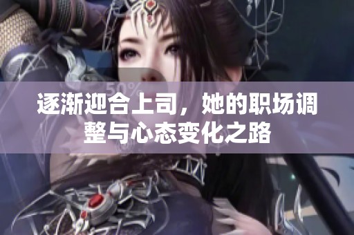 逐渐迎合上司，她的职场调整与心态变化之路