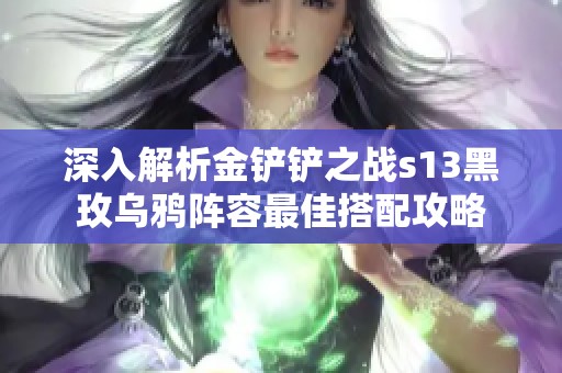 深入解析金铲铲之战s13黑玫乌鸦阵容最佳搭配攻略