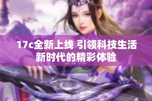 17c全新上线 引领科技生活新时代的精彩体验