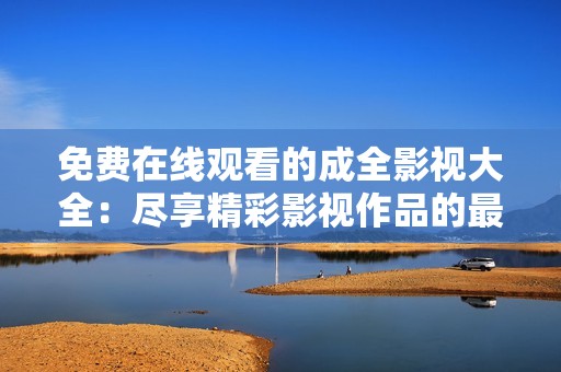 免费在线观看的成全影视大全：尽享精彩影视作品的最佳选择