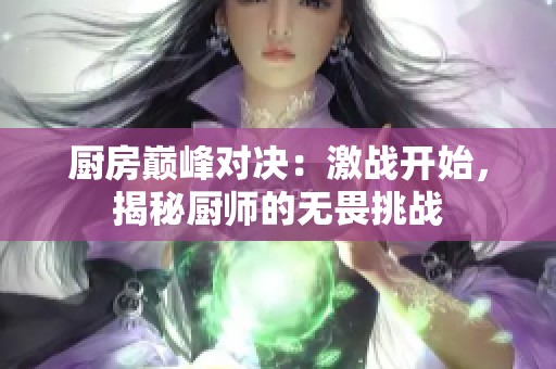 厨房巅峰对决：激战开始，揭秘厨师的无畏挑战