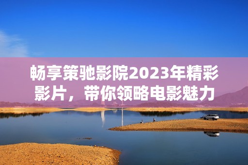 畅享策驰影院2023年精彩影片，带你领略电影魅力