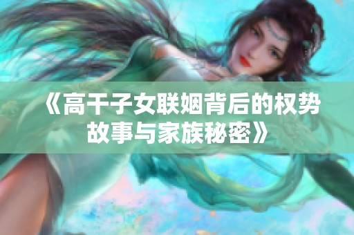 《高干子女联姻背后的权势故事与家族秘密》