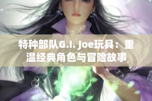 特种部队G.I. Joe玩具：重温经典角色与冒险故事