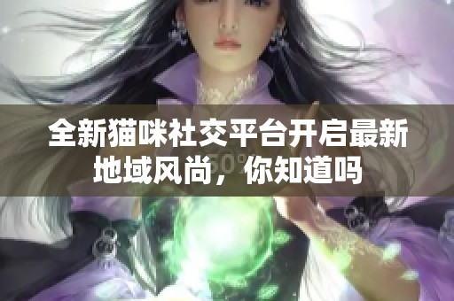 全新猫咪社交平台开启最新地域风尚，你知道吗