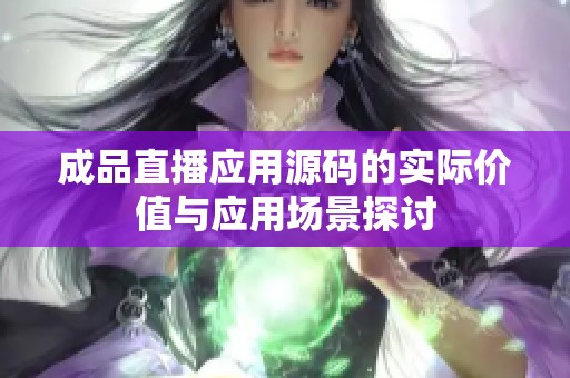 成品直播应用源码的实际价值与应用场景探讨