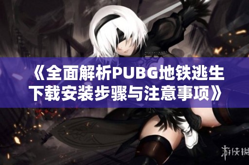 《全面解析PUBG地铁逃生下载安装步骤与注意事项》