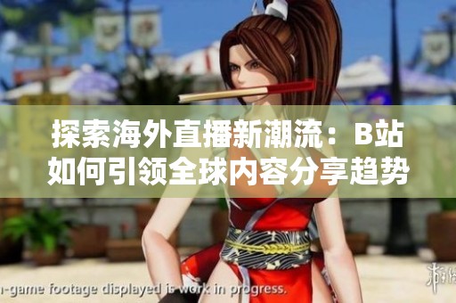 探索海外直播新潮流：B站如何引领全球内容分享趋势
