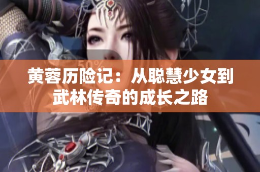 黄蓉历险记：从聪慧少女到武林传奇的成长之路