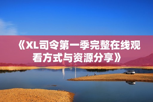 《XL司令第一季完整在线观看方式与资源分享》