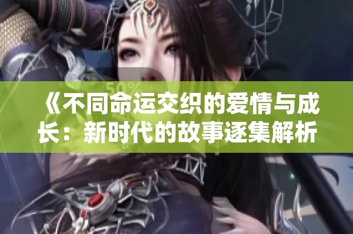 《不同命运交织的爱情与成长：新时代的故事逐集解析》