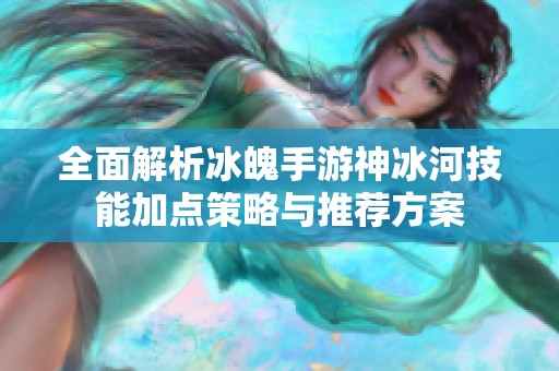 全面解析冰魄手游神冰河技能加点策略与推荐方案