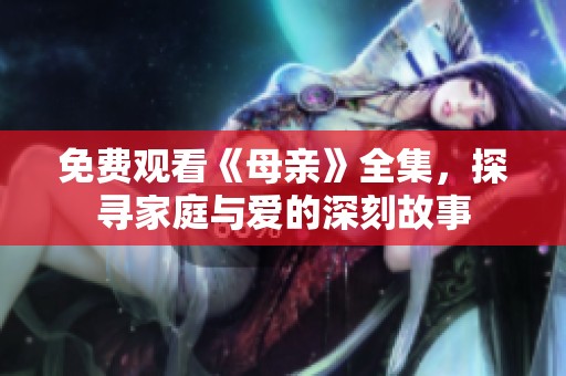 免费观看《母亲》全集，探寻家庭与爱的深刻故事