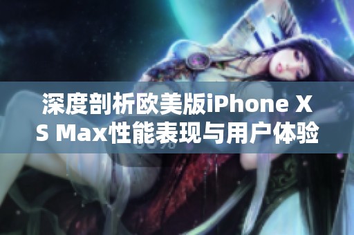 深度剖析欧美版iPhone XS Max性能表现与用户体验