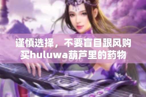 谨慎选择，不要盲目跟风购买huluwa葫芦里的药物