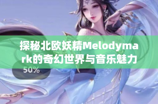 探秘北欧妖精Melodymark的奇幻世界与音乐魅力