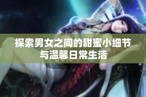 探索男女之间的甜蜜小细节与温馨日常生活
