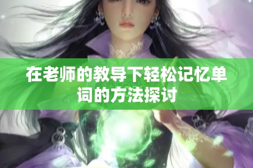 在老师的教导下轻松记忆单词的方法探讨