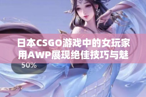 日本CSGO游戏中的女玩家用AWP展现绝佳技巧与魅力