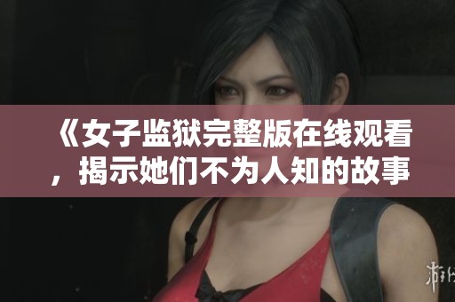 《女子监狱完整版在线观看，揭示她们不为人知的故事》