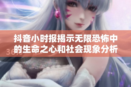 抖音小时报揭示无限恐怖中的生命之心和社会现象分析