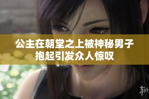 公主在朝堂之上被神秘男子抱起引发众人惊叹