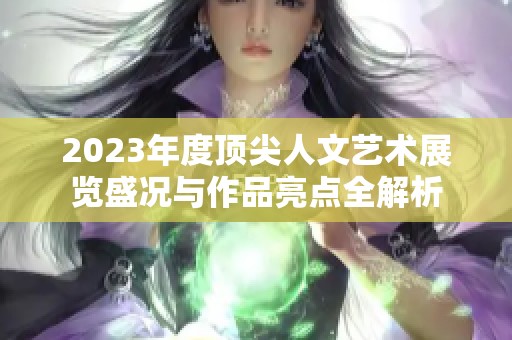 2023年度顶尖人文艺术展览盛况与作品亮点全解析