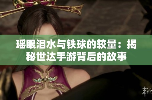 瑶眼泪水与铁球的较量：揭秘世达手游背后的故事