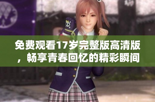 免费观看17岁完整版高清版，畅享青春回忆的精彩瞬间
