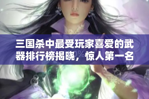三国杀中最受玩家喜爱的武器排行榜揭晓，惊人第一名非青釭剑!
