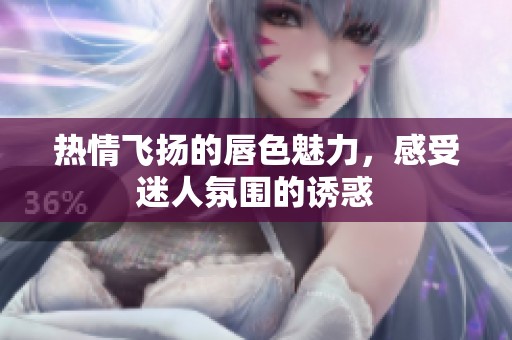 热情飞扬的唇色魅力，感受迷人氛围的诱惑
