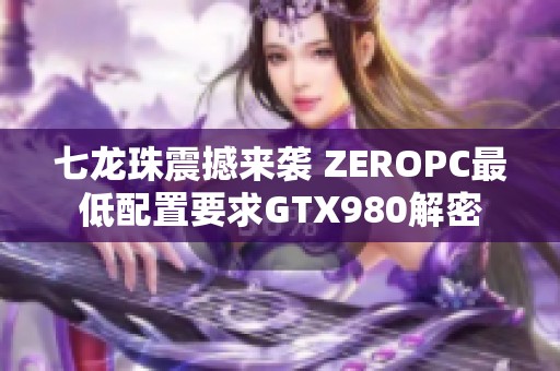 七龙珠震撼来袭 ZEROPC最低配置要求GTX980解密