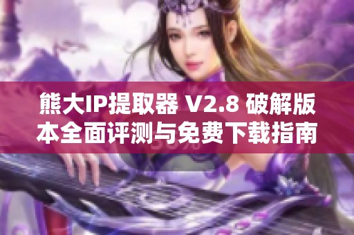 熊大IP提取器 V2.8 破解版本全面评测与免费下载指南