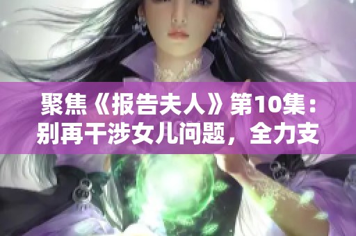 聚焦《报告夫人》第10集：别再干涉女儿问题，全力支持事业发展