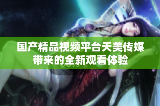 国产精品视频平台天美传媒带来的全新观看体验
