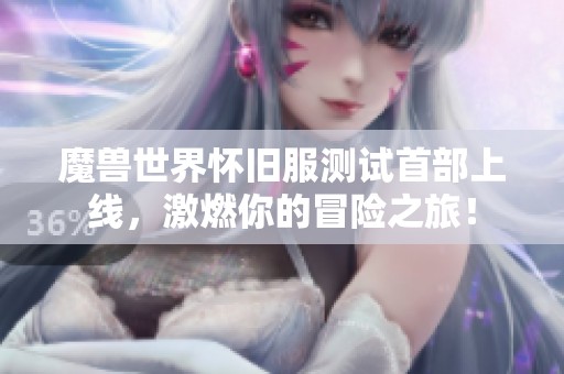 魔兽世界怀旧服测试首部上线，激燃你的冒险之旅！