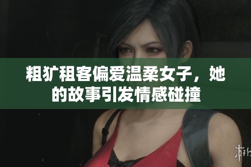 粗犷租客偏爱温柔女子，她的故事引发情感碰撞