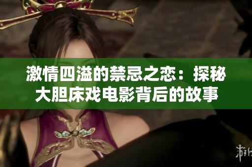 激情四溢的禁忌之恋：探秘大胆床戏电影背后的故事