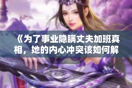 《为了事业隐瞒丈夫加班真相，她的内心冲突该如何解开》