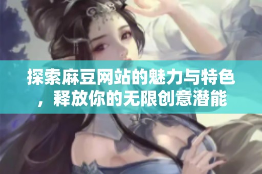 探索麻豆网站的魅力与特色，释放你的无限创意潜能