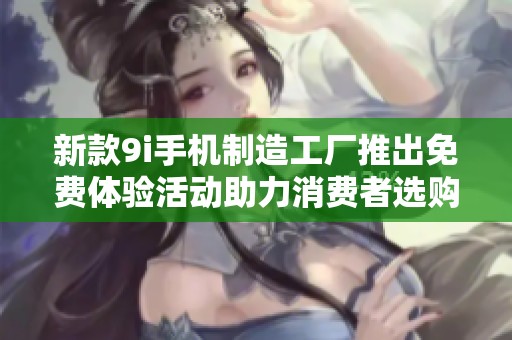 新款9i手机制造工厂推出免费体验活动助力消费者选购