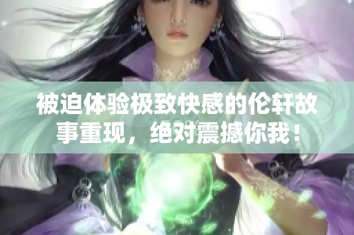 被迫体验极致快感的伦轩故事重现，绝对震撼你我！