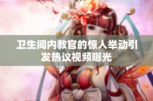 卫生间内教官的惊人举动引发热议视频曝光