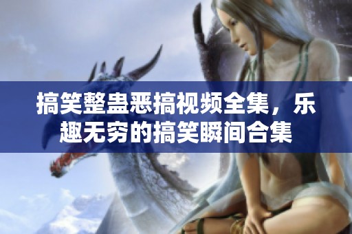 搞笑整蛊恶搞视频全集，乐趣无穷的搞笑瞬间合集