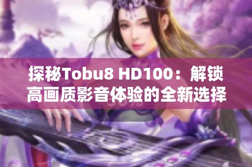 探秘Tobu8 HD100：解锁高画质影音体验的全新选择