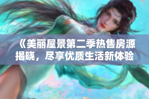 《美丽屋景第二季热售房源揭晓，尽享优质生活新体验》