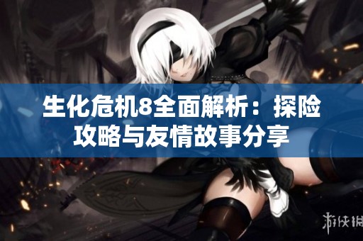 生化危机8全面解析：探险攻略与友情故事分享