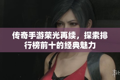 传奇手游荣光再续，探索排行榜前十的经典魅力