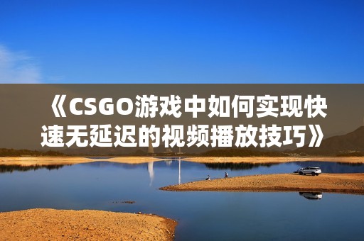 《CSGO游戏中如何实现快速无延迟的视频播放技巧》