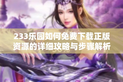 233乐园如何免费下载正版资源的详细攻略与步骤解析